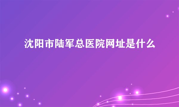 沈阳市陆军总医院网址是什么