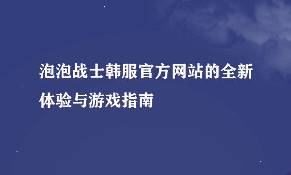 泡泡战士韩服官方网站的全新体验与游戏指南
