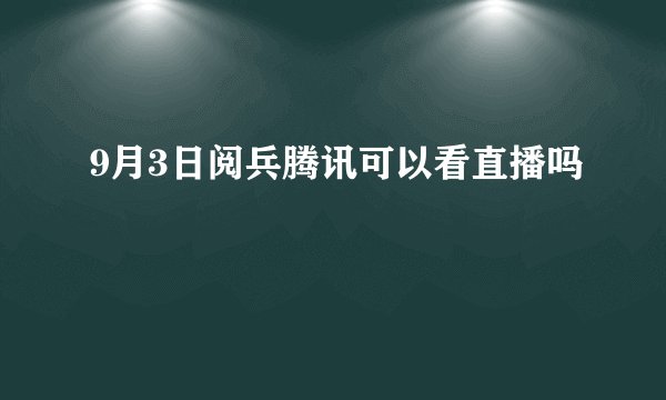 9月3日阅兵腾讯可以看直播吗