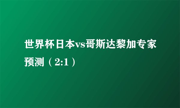 世界杯日本vs哥斯达黎加专家预测（2:1）