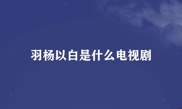 羽杨以白是什么电视剧