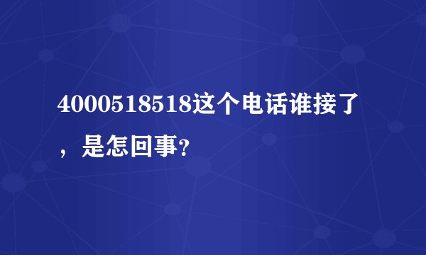 4000518518这个电话谁接了，是怎回事？