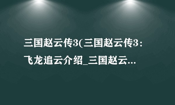 三国赵云传3(三国赵云传3：飞龙追云介绍_三国赵云传3(三国赵云传3：飞龙追云是什么