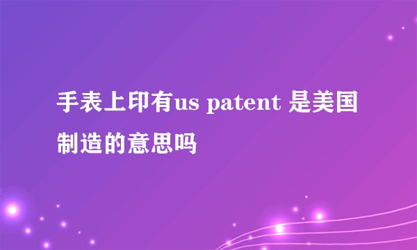 手表上印有us patent 是美国制造的意思吗
