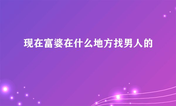 现在富婆在什么地方找男人的
