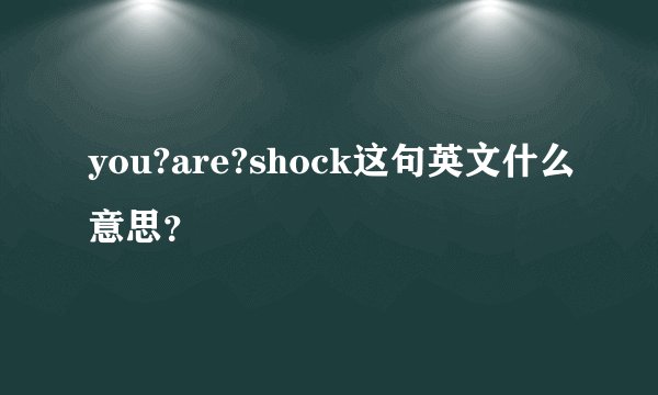 you?are?shock这句英文什么意思？