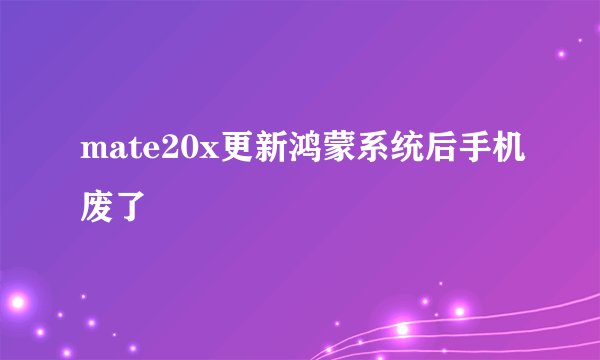 mate20x更新鸿蒙系统后手机废了