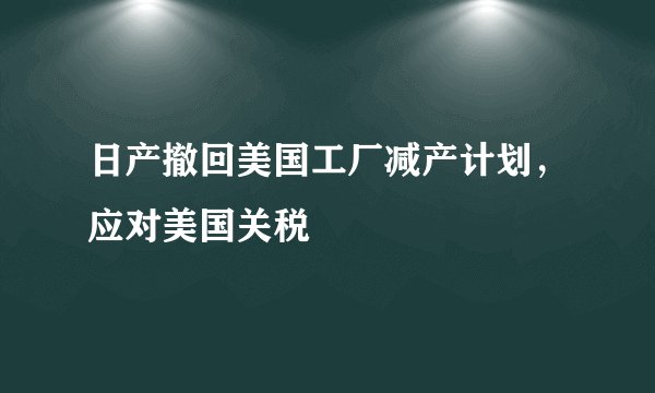日产撤回美国工厂减产计划，应对美国关税
