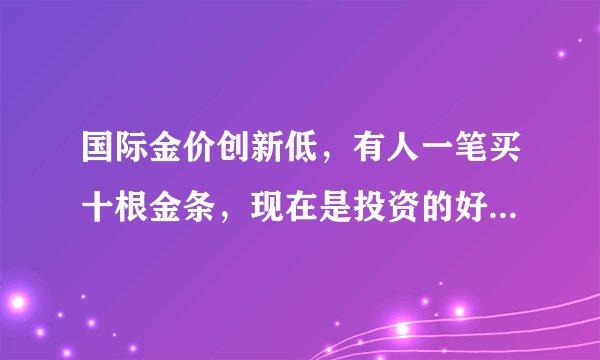 国际金价创新低，有人一笔买十根金条，现在是投资的好时机吗？