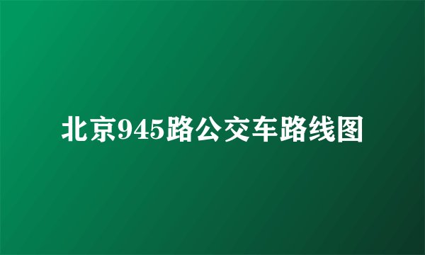 北京945路公交车路线图