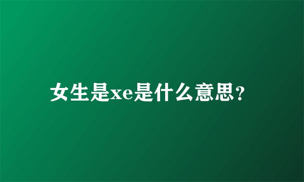 女生是xe是什么意思？
