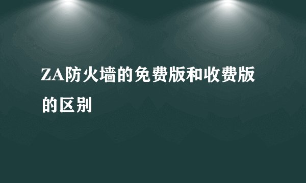 ZA防火墙的免费版和收费版的区别