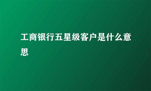 工商银行五星级客户是什么意思