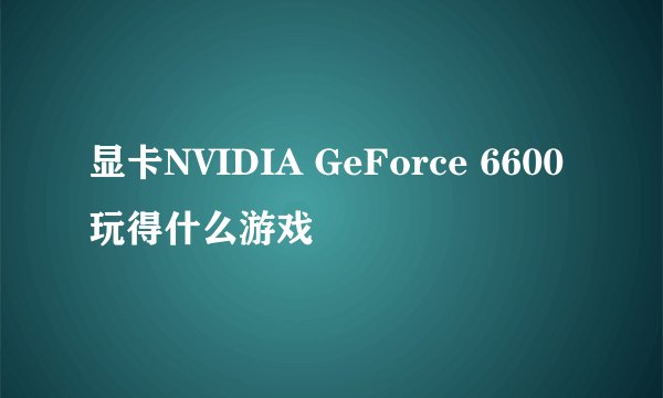显卡NVIDIA GeForce 6600玩得什么游戏