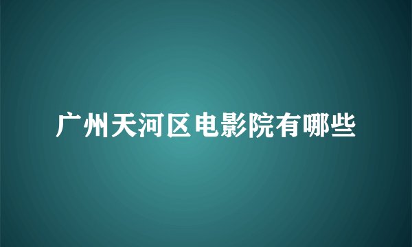 广州天河区电影院有哪些