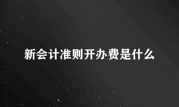 新会计准则开办费是什么