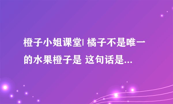 橙子小姐课堂| 橘子不是唯一的水果橙子是 这句话是什么意思？