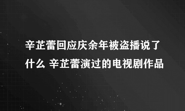 辛芷蕾回应庆余年被盗播说了什么 辛芷蕾演过的电视剧作品