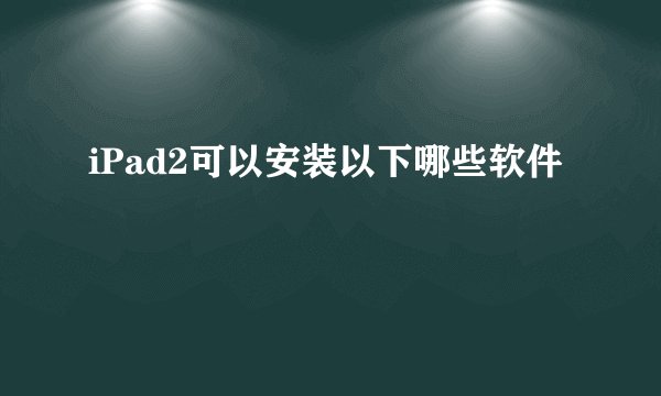 iPad2可以安装以下哪些软件