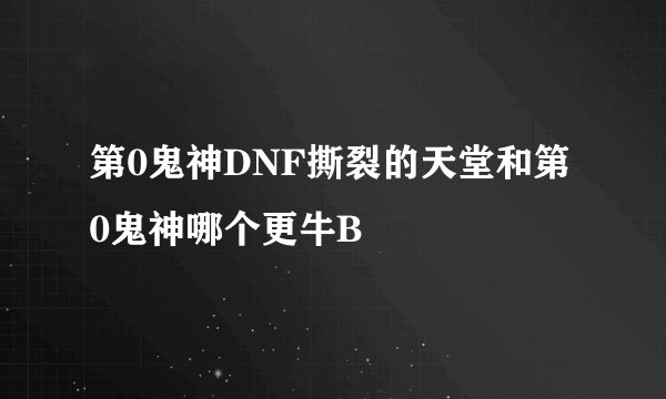 第0鬼神DNF撕裂的天堂和第0鬼神哪个更牛B