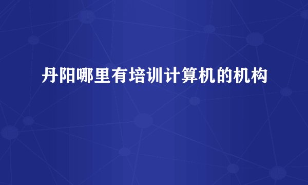丹阳哪里有培训计算机的机构