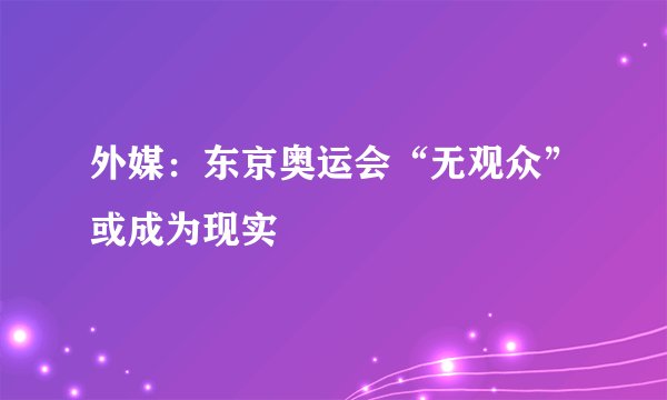 外媒：东京奥运会“无观众”或成为现实