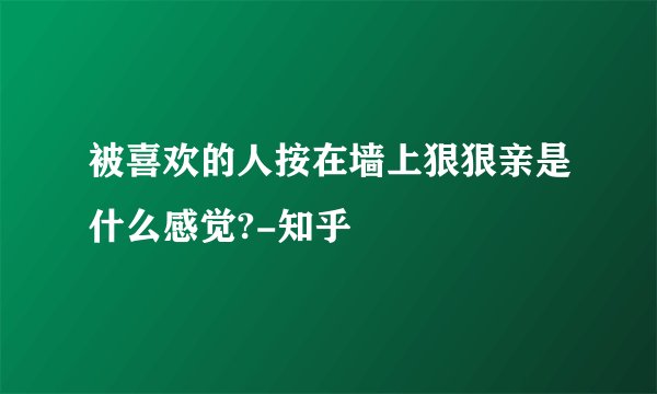 被喜欢的人按在墙上狠狠亲是什么感觉?-知乎