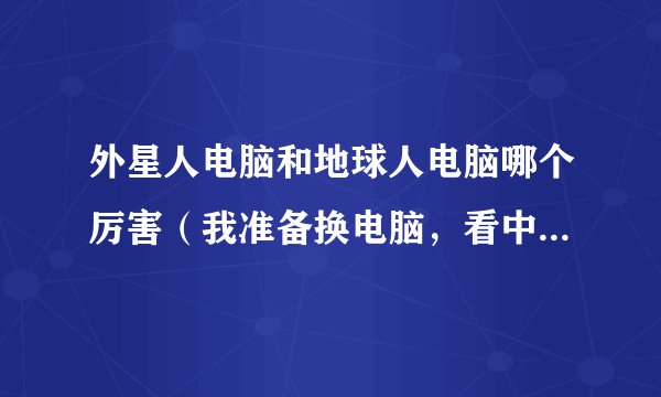 外星人电脑和地球人电脑哪个厉害（我准备换电脑，看中了地球人和外星人，就是不知道究竟哪个厉害点）