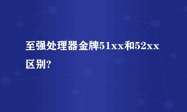 至强处理器金牌51xx和52xx区别?