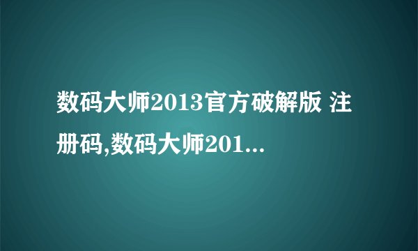 数码大师2013官方破解版 注册码,数码大师2013官方破解版注册码获取