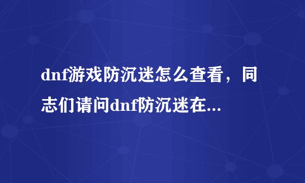 dnf游戏防沉迷怎么查看，同志们请问dnf防沉迷在哪找到我怎么没看见呢