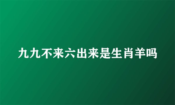 九九不来六出来是生肖羊吗