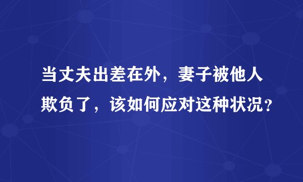 当丈夫出差在外，妻子被他人欺负了，该如何应对这种状况？