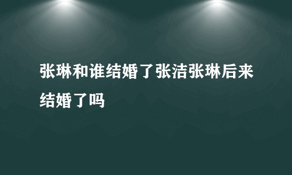 张琳和谁结婚了张洁张琳后来结婚了吗