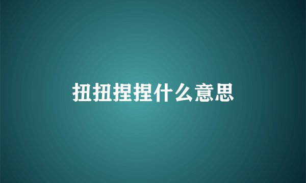 扭扭捏捏什么意思