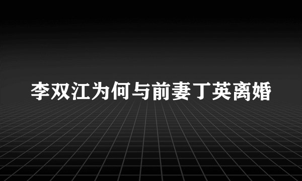 李双江为何与前妻丁英离婚