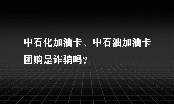 中石化加油卡、中石油加油卡团购是诈骗吗？