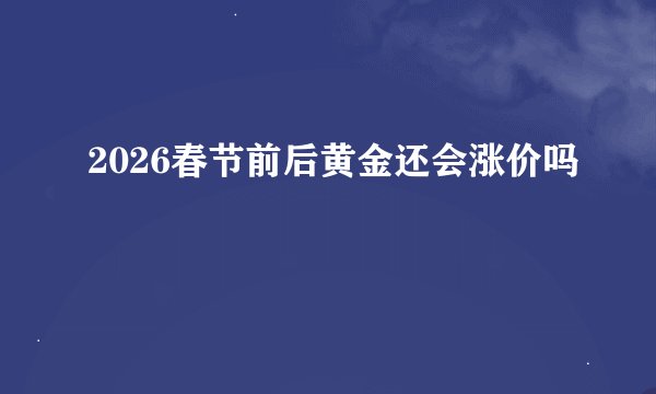 2026春节前后黄金还会涨价吗