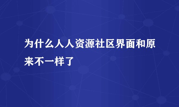 为什么人人资源社区界面和原来不一样了
