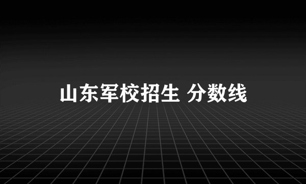 山东军校招生 分数线