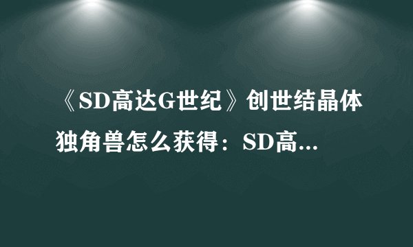 《SD高达G世纪》创世结晶体独角兽怎么获得：SD高达G世纪：获取创世结晶体独角兽的方法