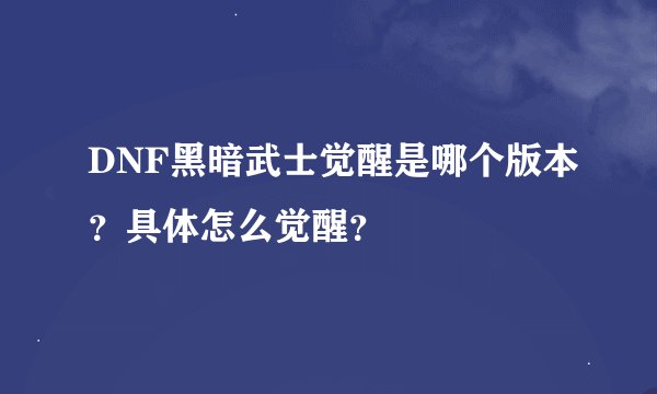 DNF黑暗武士觉醒是哪个版本？具体怎么觉醒？