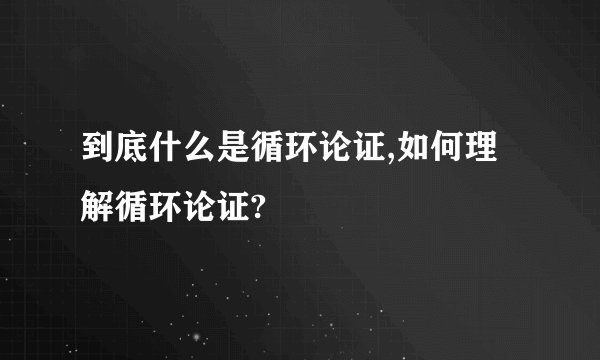 到底什么是循环论证,如何理解循环论证?