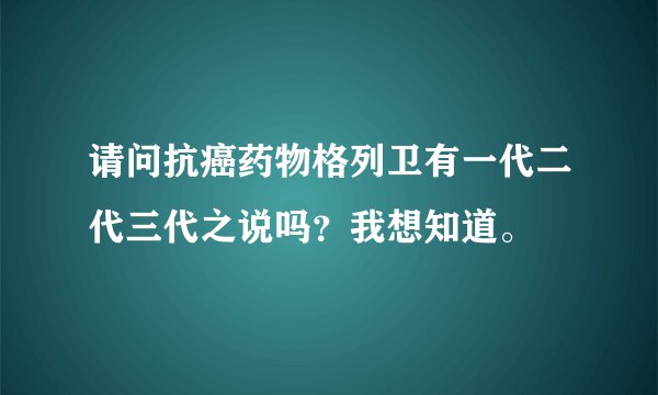 请问抗癌药物格列卫有一代二代三代之说吗？我想知道。