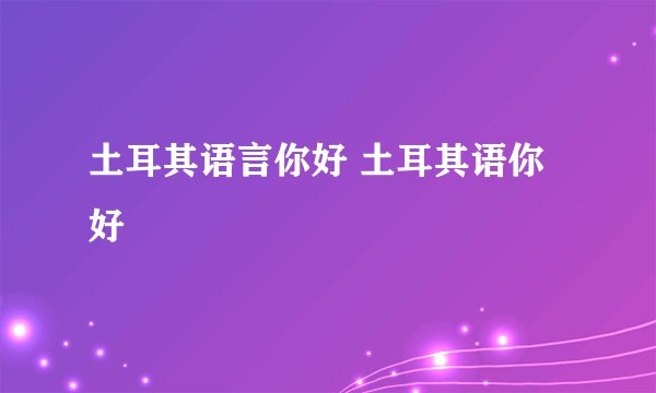 土耳其语言你好 土耳其语你好