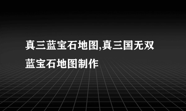 真三蓝宝石地图,真三国无双蓝宝石地图制作