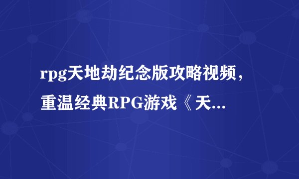 rpg天地劫纪念版攻略视频，重温经典RPG游戏《天地劫纪念版》攻略指南