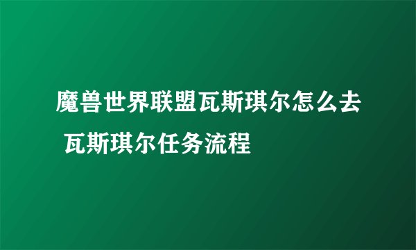 魔兽世界联盟瓦斯琪尔怎么去 瓦斯琪尔任务流程