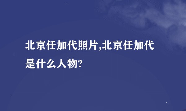 北京任加代照片,北京任加代是什么人物?