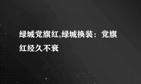 绿城党旗红,绿城换装：党旗红经久不衰